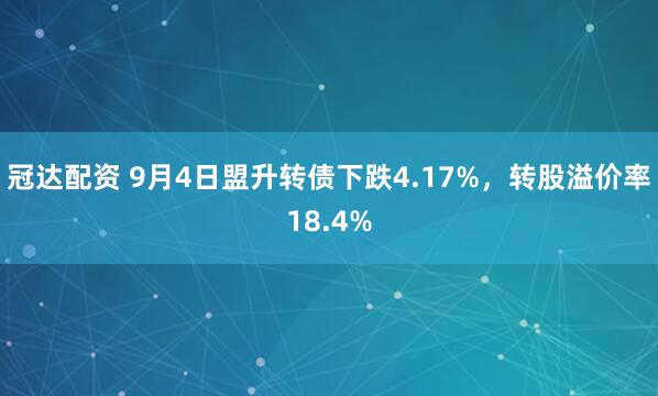 冠达配资 9月4日盟升转债下跌4.17%，转股溢价率18.4%