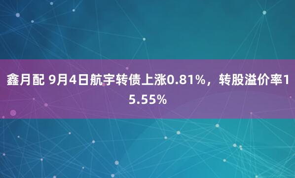 鑫月配 9月4日航宇转债上涨0.81%，转股溢价率15.55%