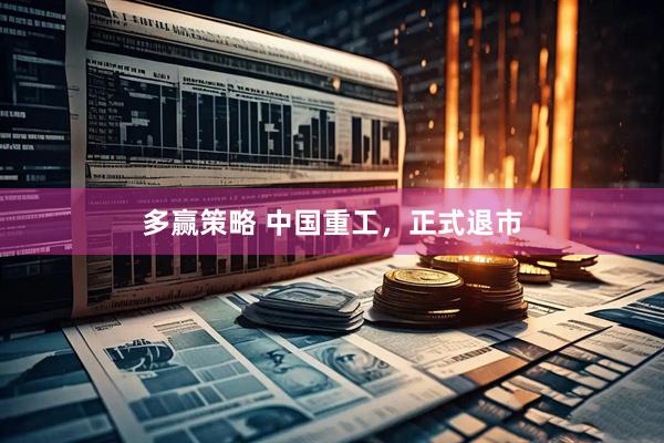 多赢策略 中国重工，正式退市