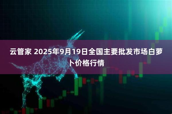 云管家 2025年9月19日全国主要批发市场白萝卜价格行情