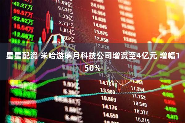 星星配资 米哈游璃月科技公司增资至4亿元 增幅150%