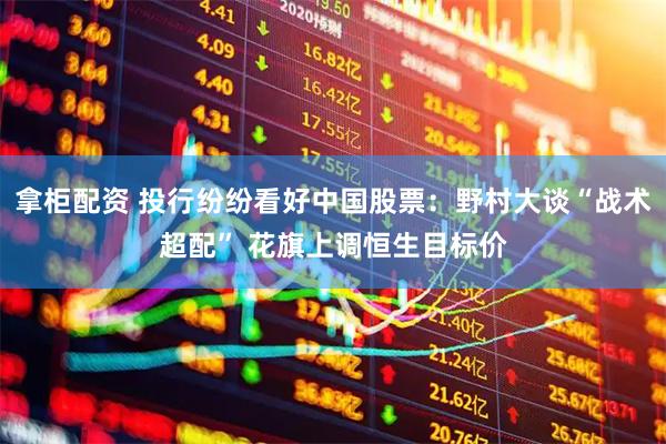 拿柜配资 投行纷纷看好中国股票：野村大谈“战术超配” 花旗上调恒生目标价