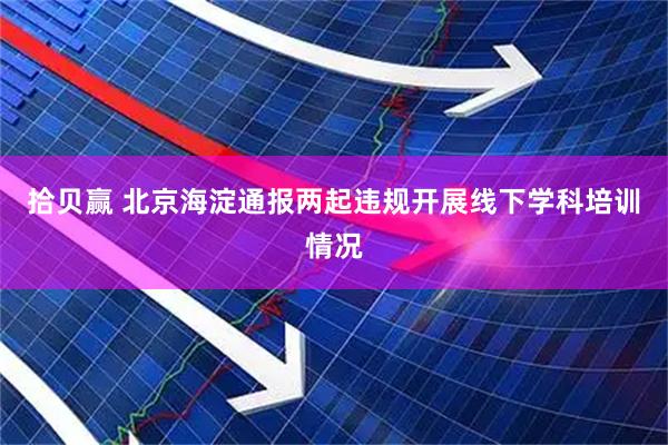 拾贝赢 北京海淀通报两起违规开展线下学科培训情况