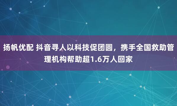 扬帆优配 抖音寻人以科技促团圆，携手全国救助管理机构帮助超1.6万人回家