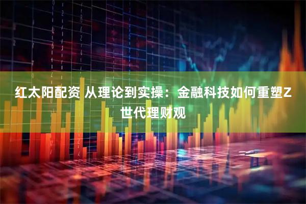 红太阳配资 从理论到实操：金融科技如何重塑Z世代理财观
