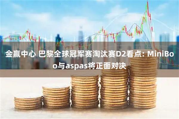 金赢中心 巴黎全球冠军赛淘汰赛D2看点: MiniBoo与aspas将正面对决