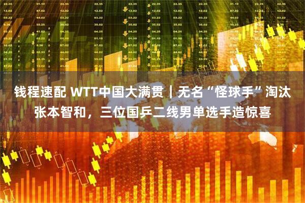 钱程速配 WTT中国大满贯｜无名“怪球手”淘汰张本智和，三位国乒二线男单选手造惊喜