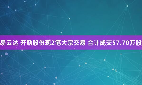易云达 开勒股份现2笔大宗交易 合计成交57.70万股