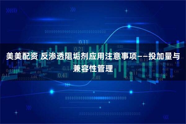 美美配资 反渗透阻垢剂应用注意事项——投加量与兼容性管理