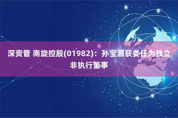 深资管 南旋控股(01982)：孙宝源获委任为独立非执行董事
