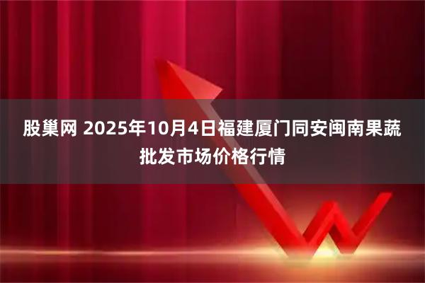 股巢网 2025年10月4日福建厦门同安闽南果蔬批发市场价格行情
