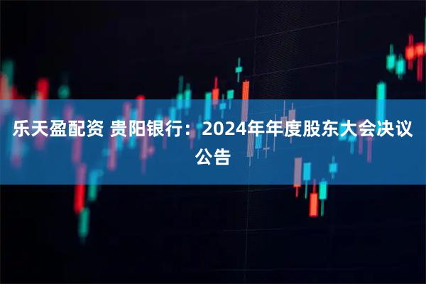 乐天盈配资 贵阳银行：2024年年度股东大会决议公告