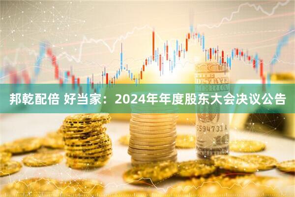 邦乾配倍 好当家：2024年年度股东大会决议公告