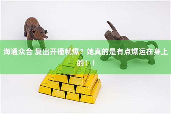 海通众合 复出开播就爆？她真的是有点爆运在身上的！！
