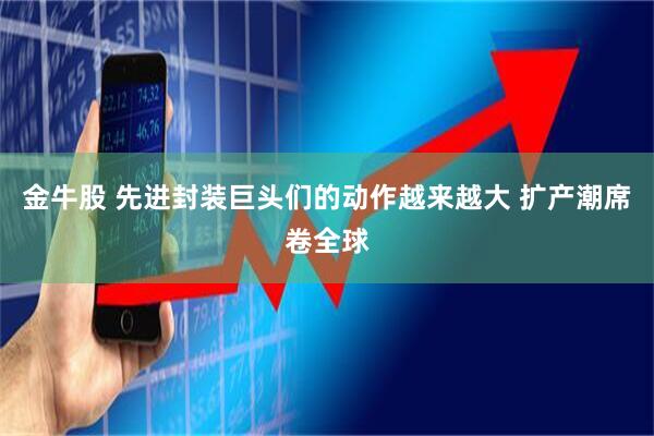 金牛股 先进封装巨头们的动作越来越大 扩产潮席卷全球