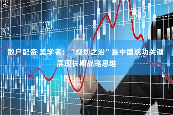 散户配资 美学者：“规划之治”是中国成功关键 展现长期战略思维