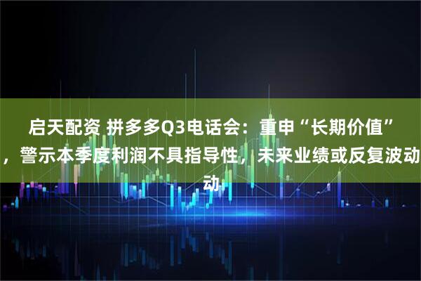 启天配资 拼多多Q3电话会：重申“长期价值”，警示本季度利润不具指导性，未来业绩或反复波动