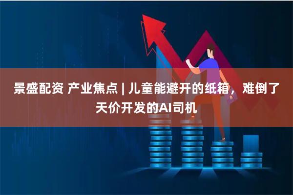 景盛配资 产业焦点 | 儿童能避开的纸箱，难倒了天价开发的AI司机