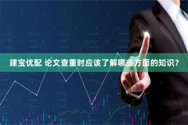 建宝优配 论文查重时应该了解哪些方面的知识？