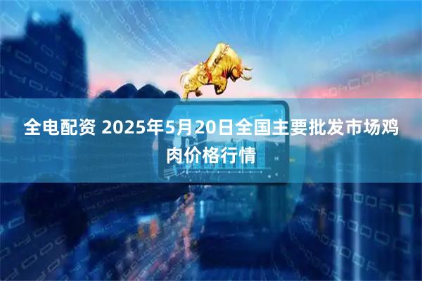 全电配资 2025年5月20日全国主要批发市场鸡肉价格行情
