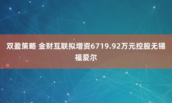 双盈策略 金财互联拟增资6719.92万元控股无锡福爱尔