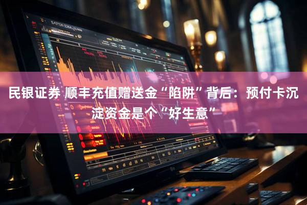 民银证券 顺丰充值赠送金“陷阱”背后：预付卡沉淀资金是个“好生意”