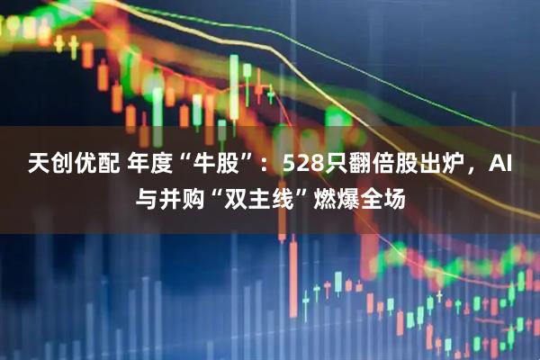 天创优配 年度“牛股”：528只翻倍股出炉，AI与并购“双主线”燃爆全场