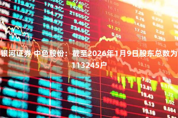 银河证券 中色股份：截至2026年1月9日股东总数为113245户