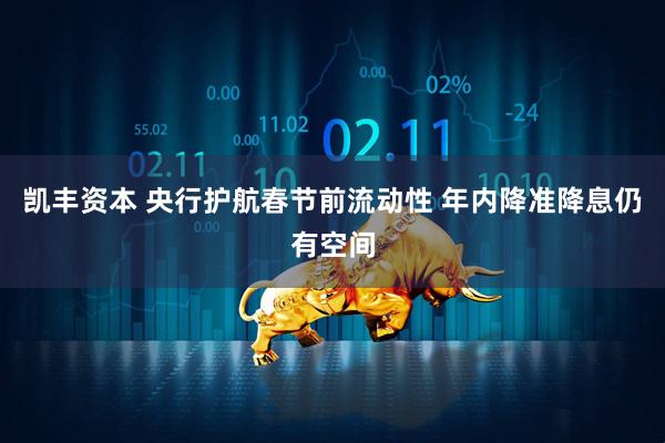 凯丰资本 央行护航春节前流动性 年内降准降息仍有空间