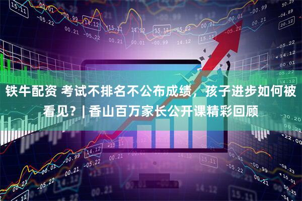 铁牛配资 考试不排名不公布成绩，孩子进步如何被看见？| 香山百万家长公开课精彩回顾