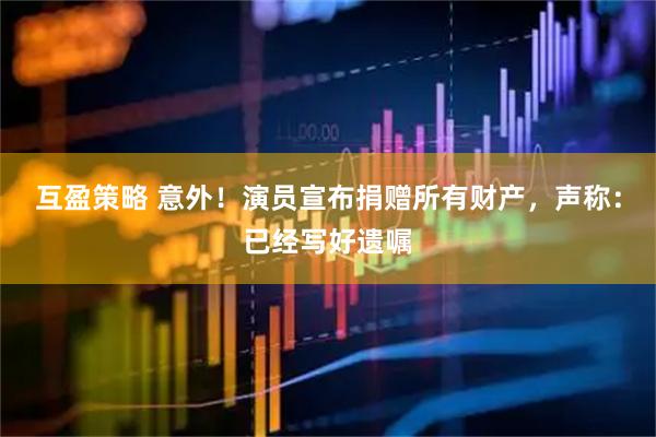 互盈策略 意外！演员宣布捐赠所有财产，声称：已经写好遗嘱