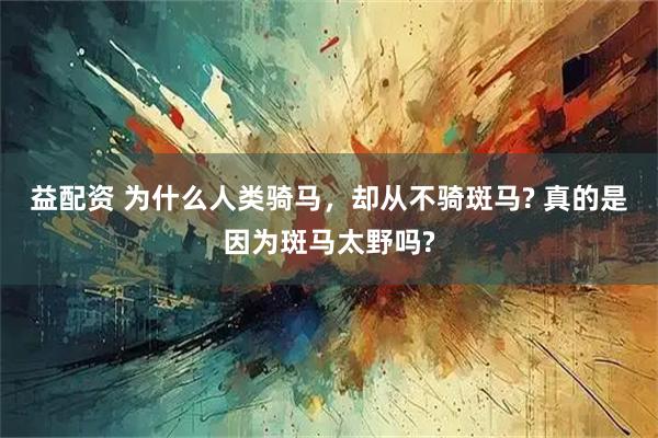 益配资 为什么人类骑马，却从不骑斑马? 真的是因为斑马太野吗?