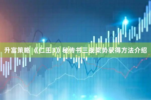 升富策略 《仁王3》秘传书三战架势获得方法介绍