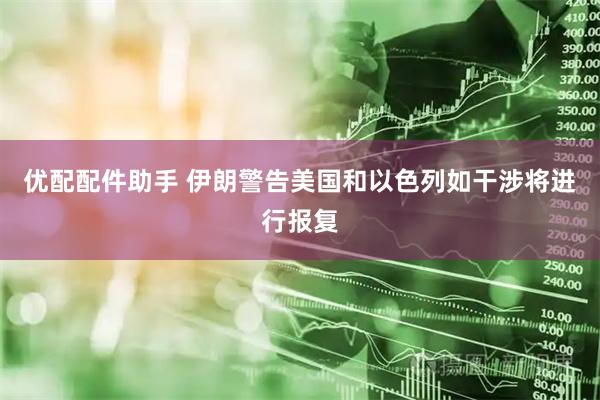 优配配件助手 伊朗警告美国和以色列如干涉将进行报复