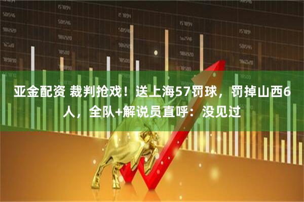 亚金配资 裁判抢戏！送上海57罚球，罚掉山西6人，全队+解说员直呼：没见过