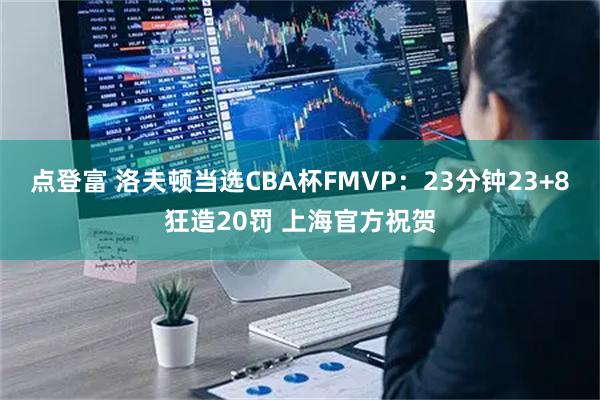 点登富 洛夫顿当选CBA杯FMVP：23分钟23+8狂造20罚 上海官方祝贺
