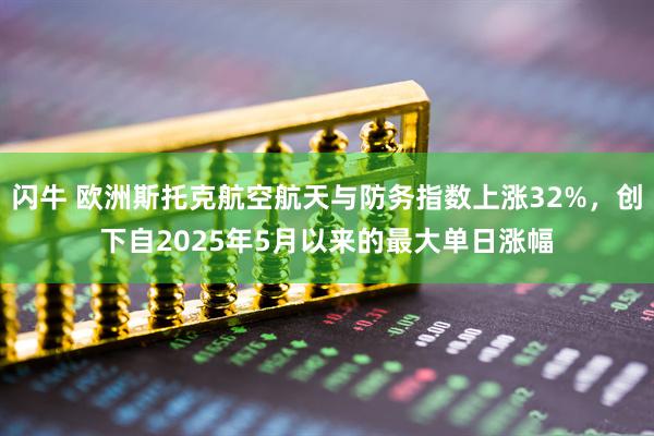 闪牛 欧洲斯托克航空航天与防务指数上涨32%，创下自2025年5月以来的最大单日涨幅