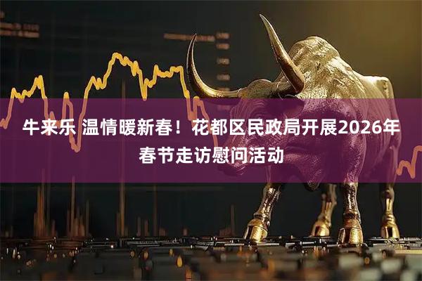 牛来乐 温情暖新春！花都区民政局开展2026年春节走访慰问活动