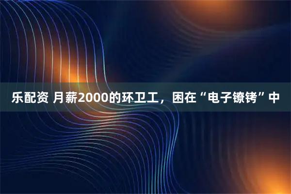 乐配资 月薪2000的环卫工，困在“电子镣铐”中