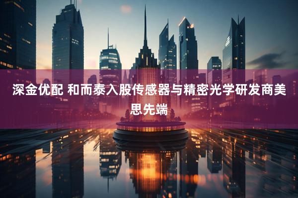 深金优配 和而泰入股传感器与精密光学研发商美思先端