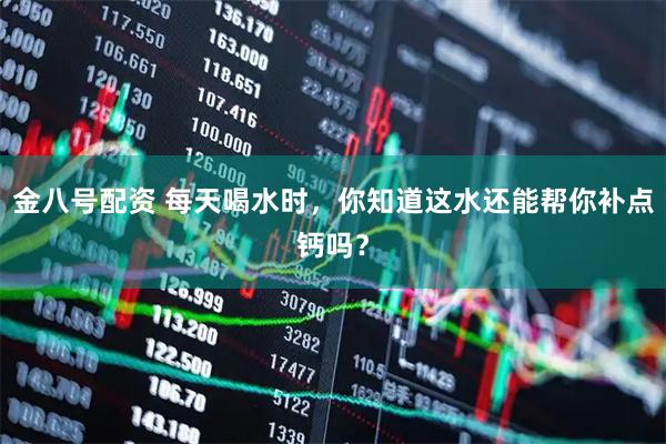 金八号配资 每天喝水时，你知道这水还能帮你补点钙吗？