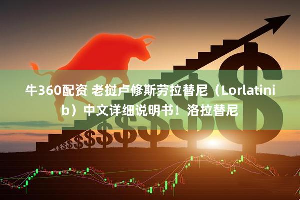 牛360配资 老挝卢修斯劳拉替尼（Lorlatinib）中文详细说明书！洛拉替尼