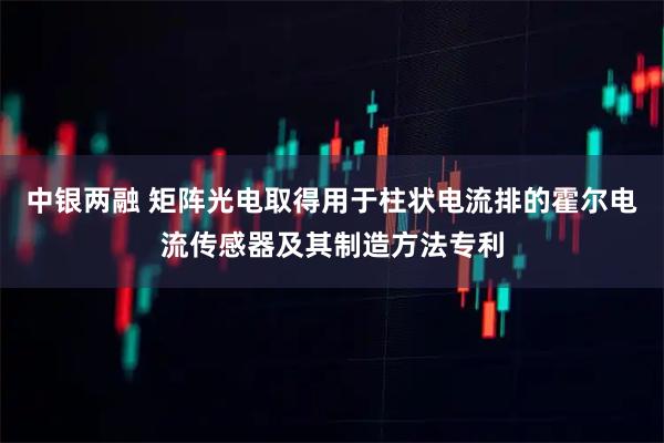 中银两融 矩阵光电取得用于柱状电流排的霍尔电流传感器及其制造方法专利