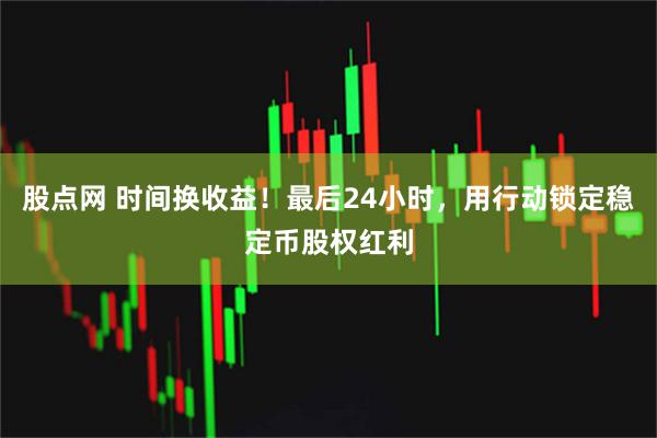 股点网 时间换收益！最后24小时，用行动锁定稳定币股权红利