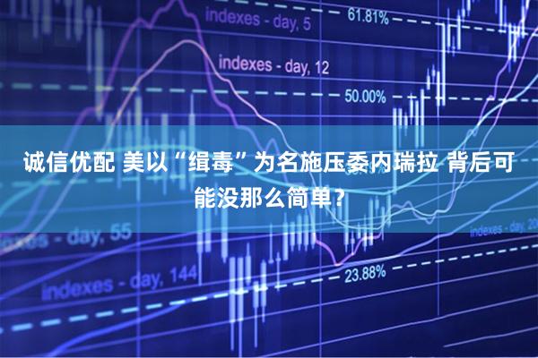 诚信优配 美以“缉毒”为名施压委内瑞拉 背后可能没那么简单？