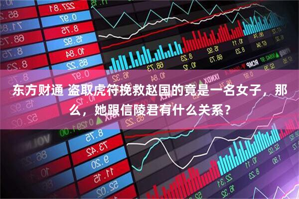 东方财通 盗取虎符挽救赵国的竟是一名女子，那么，她跟信陵君有什么关系？