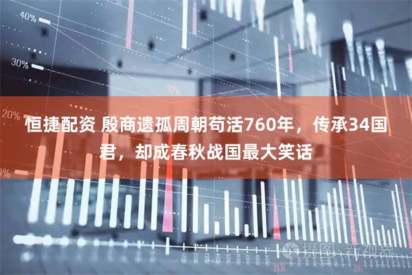 恒捷配资 殷商遗孤周朝苟活760年，传承34国君，却成春秋战国最大笑话