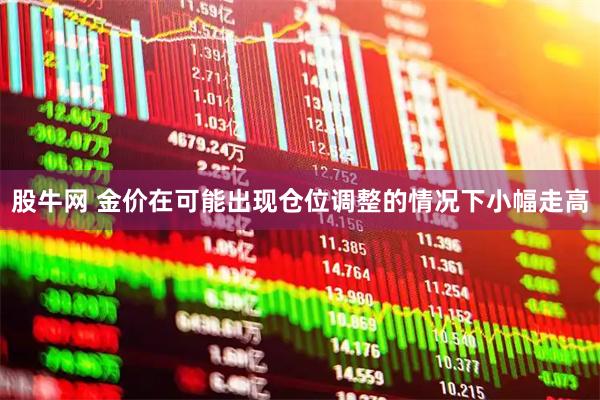 股牛网 金价在可能出现仓位调整的情况下小幅走高