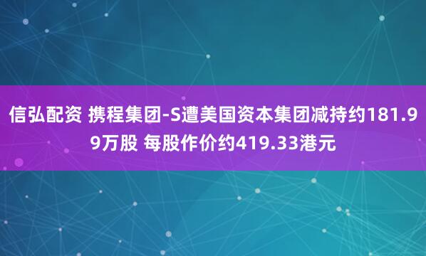 信弘配资 携程集团-S遭美国资本集团减持约181.99万股 每股作价约419.33港元