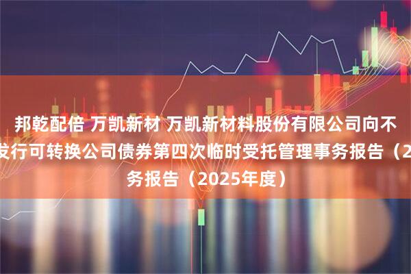 邦乾配倍 万凯新材 万凯新材料股份有限公司向不特定对象发行可转换公司债券第四次临时受托管理事务报告（2025年度）